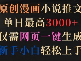 原创漫画小说推文，单日最高3000+，仅需网页一键生成，新手小白轻松上手【揭秘】