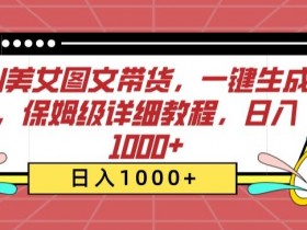 AI美女图文带货，一键生成，保姆级详细教程，日入1000+【揭秘】