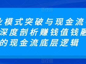 商业模式突破与现金流密码，深度剖析赚钱值钱融钱的现金流底层逻辑