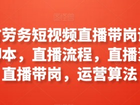 工立方劳务短视频直播带岗课程，直播脚本，直播流程，直播素材，直播带岗，运营算法
