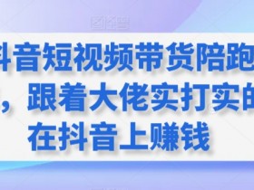 抖音短视频带货陪跑营，跟着大佬实打实的在抖音上赚钱