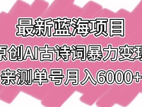 最新蓝海项目，原创AI古诗词暴力变现，亲测单号月入6000+【揭秘】