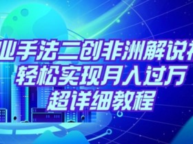 靠专业手法二创非洲解说视频玩法，轻松实现月入过万，超详细教程【揭秘】