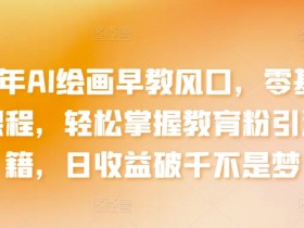 2024年AI绘画早教风口，零基础实操课程，轻松掌握教育粉引流秘籍，日收益破千不是梦【揭秘】
