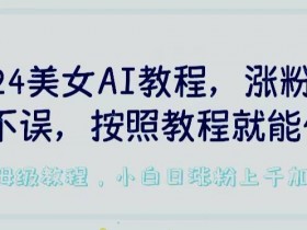 2024美女AI教程，涨粉变现两不误，按照教程制作就能做，平台低概率检测出是AI制作【揭秘】