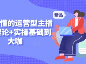 新手秒懂的运营型主播课，理论+实操基础到大咖