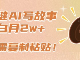 一键AI写故事，新赛道新玩法，只需复制粘贴，小白轻松月入2w+【揭秘】