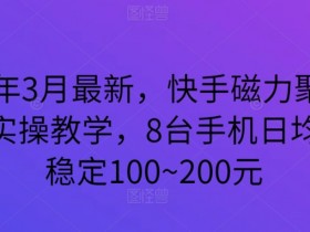 2024年3月最新，快手磁力聚星全流程实操教学，8台手机日均收益稳定100~200元【揭秘】