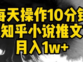 每天操作10分钟，知乎小说推文月入1w+【揭秘】