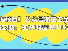 【蓝海项目】公众号流量主全新玩法攻略：30天收益42174元【揭秘】