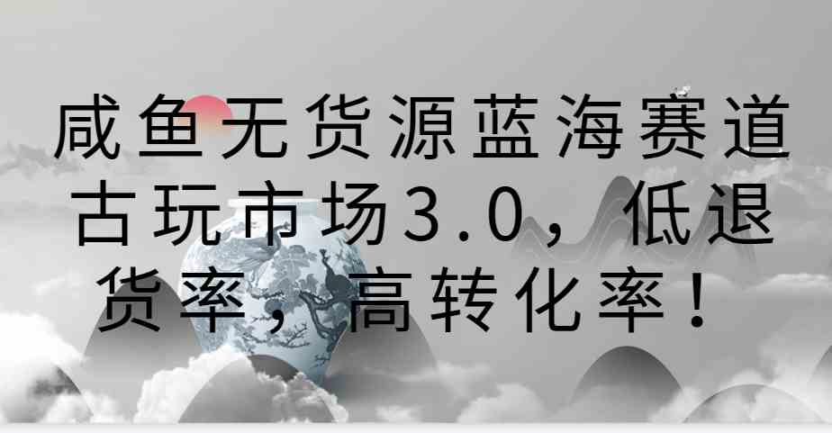 咸鱼无货源蓝海赛道古玩市场3.0，低退货率，高转化率！