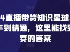 2024直播带货知识星球，从新手到精通，这里能找到你要的答案