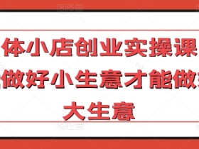实体小店创业实操课，能做好小生意才能做好大生意