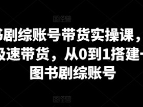 图书剧综账号带货实操课，0基础极速带货，从0到1搭建一个图书剧综账号