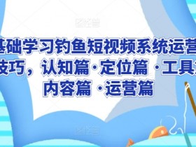 0基础学习钓鱼短视频系统运营实操技巧，认知篇·定位篇 ·工具篇·内容篇 ·运营篇