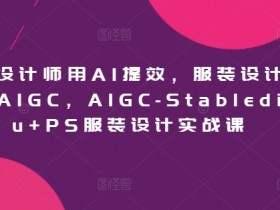 服装设计师用AI提效，服装设计师专属AIGC，AIGC-Stablediffu+PS服装设计实战课
