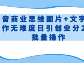 抖音商业思维图片+文字新手操作无难度日引创业分200+批量操作【揭秘】