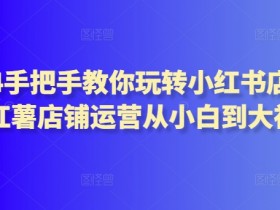 2024手把手教你玩转小红书店铺，红薯店铺运营从小白到大神