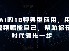 掌握AI的18种典型应用，用AI+短视频赋能自己，帮助你在AI时代领先一步