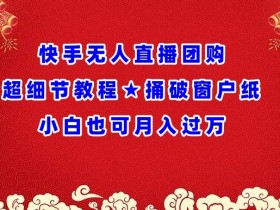 快手无人直播团购超细节教程★捅破窗户纸小白也可月人过万【揭秘】