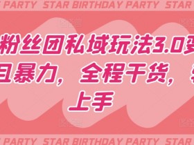 明星粉丝团私域玩法3.0变现稳定且暴力，全程干货，轻松上手【揭秘】