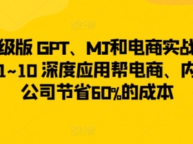 升级版 GPT、MJ和电商实战，从1~10 深度应用帮电商、内容公司节省60%的成本