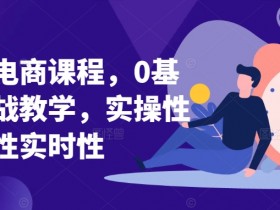淘系电商课程，0基础实战教学，实操性系统性实时性