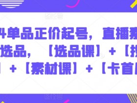2024单品正价起号，直播素材投流选品，【选品课】+【投流课】+【素材课】+【卡首屏】