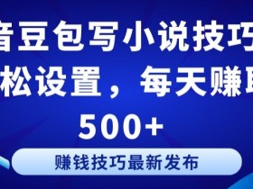 抖音豆包写小说技巧：轻松设置，每天赚取 500+【揭秘】