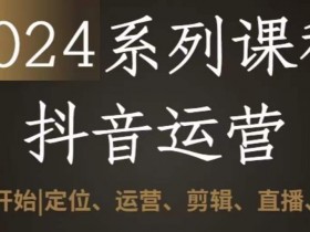2024抖音运营全套系列课程，从0-1开始，定位、运营、剪辑、直播、变现
