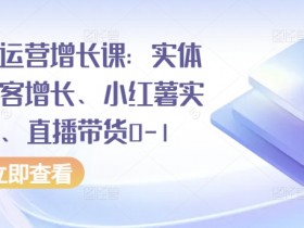 全渠道运营增长课：实体同城获客增长、小红薯实操玩法、直播带货0-1