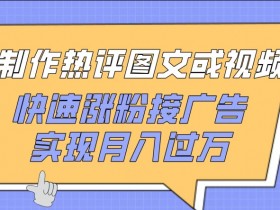 制作热评图文或视频，快速涨粉接广告，实现月入过万【揭秘】