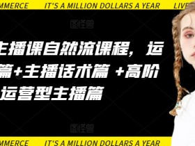 运营型主播课自然流课程，运营知识篇+主播话术篇 +高阶运营型主播篇