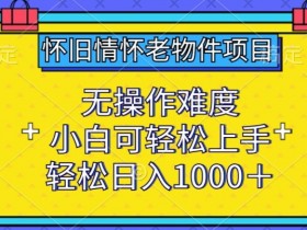 怀旧情怀老物件项目，无操作难度，小白可轻松上手，轻松日入1000+【揭秘】