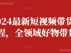 2024最新短视频带货课程，全领域好物带货