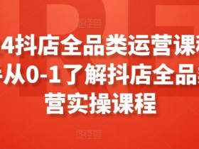 2024抖店全品类运营课程，新手从0-1了解抖店全品类运营实操课程