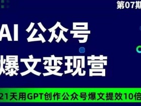 AI公众号爆文变现营07期，21天用GPT创作爆文提效10倍