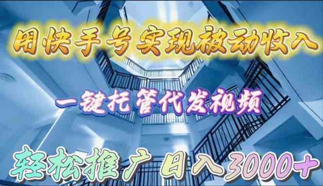 （9860期）用快手号实现被动收入，一键托管代发视频，轻松推广日入3000+