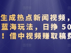 AI 生成热点新闻视频，全新蓝海玩法，日挣 500+!借中视频赚取稿费【揭秘】