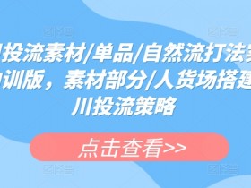 千川投流素材/单品/自然流打法实操课内训版，素材部分/人货场搭建/千川投流策略