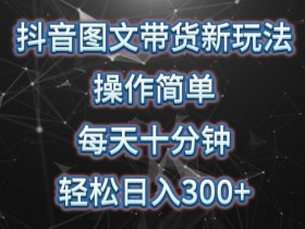 抖音图文带货新玩法， 操作简单，每天十分钟，轻松日入300+，可矩阵操作【揭秘】