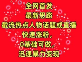 全网首发，截流热点人物话题或直播，快速涨粉，0基础可做，迅速暴力变现【揭秘】