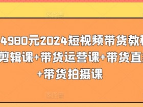 价值4980元2024短视频带货教程，带贷剪辑课+带货运营课+带货直播课+带货拍摄课