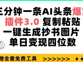 三分钟一条AI头条爆文，插件3.0 复制粘贴一键生成抄书图片 单日变现四位数【揭秘】