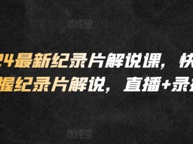 2024最新纪录片解说课，快速掌握纪录片解说，直播+录播