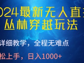 2024最新无人直播，丛林穿越玩法，超详细教学，全程无难点，轻松上手，日入1000+【揭秘】