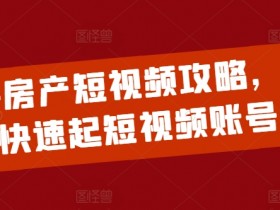 2024房产短视频攻略，0到1快速起短视频账号