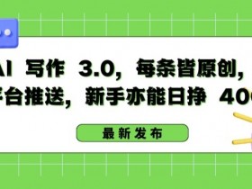 AI 写作 3.0.每条皆原创，多平台推送，新手亦能日挣 400+【揭秘】