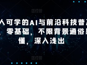 人人可学的AI与前沿科技普及课，零基础，不限背景通俗易懂，深入浅出