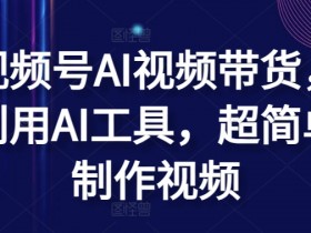 视频号AI视频带货，利用AI工具，超简单制作视频【揭秘】